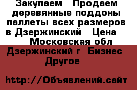 Закупаем / Продаем деревянные поддоны/паллеты всех размеров в Дзержинский › Цена ­ 100 - Московская обл., Дзержинский г. Бизнес » Другое   